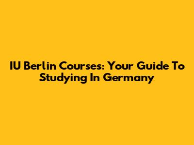 IU Berlin Courses: Your Guide To Studying In Germany