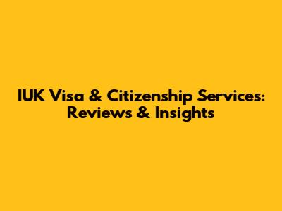 IUK Visa & Citizenship Services: Reviews & Insights