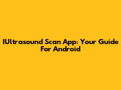IUltrasound Scan App: Your Guide For Android