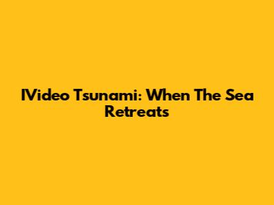 IVideo Tsunami: When The Sea Retreats