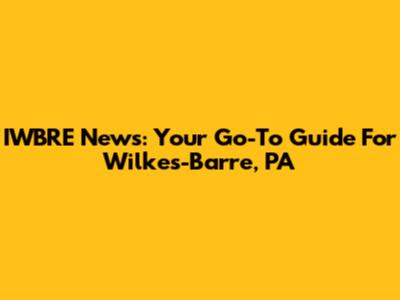 IWBRE News: Your Go-To Guide For Wilkes-Barre, PA