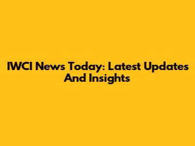 IWCI News Today: Latest Updates And Insights