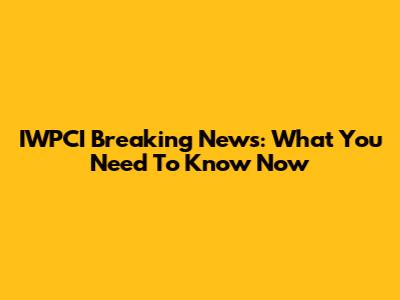 IWPCI Breaking News: What You Need To Know Now