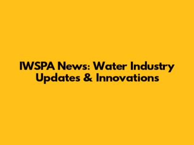 IWSPA News: Water Industry Updates & Innovations