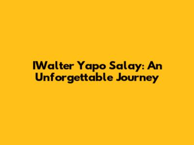 IWalter Yapo Salay: An Unforgettable Journey