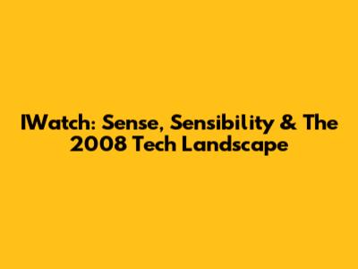IWatch: Sense, Sensibility & The 2008 Tech Landscape