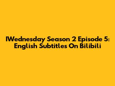 IWednesday Season 2 Episode 5: English Subtitles On Bilibili