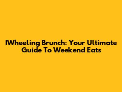 IWheeling Brunch: Your Ultimate Guide To Weekend Eats