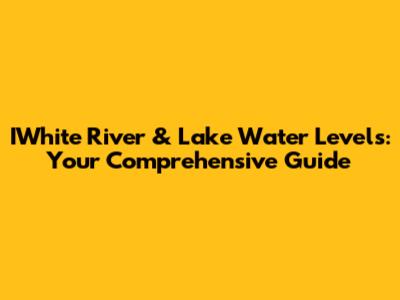 IWhite River & Lake Water Levels: Your Comprehensive Guide