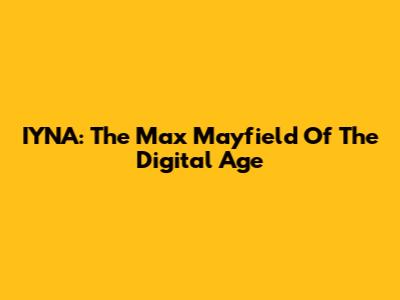 IYNA: The Max Mayfield Of The Digital Age