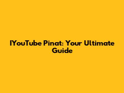 IYouTube Pinat: Your Ultimate Guide
