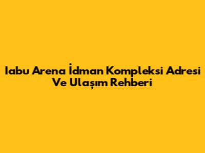 Iabu Arena İdman Kompleksi Adresi Ve Ulaşım Rehberi