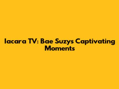 Iacara TV: Bae Suzy's Captivating Moments