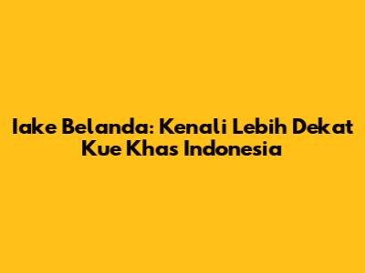 Iake Belanda: Kenali Lebih Dekat Kue Khas Indonesia