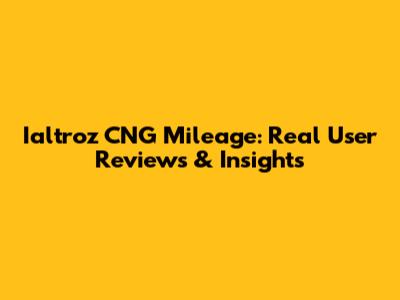 Ialtroz CNG Mileage: Real User Reviews & Insights