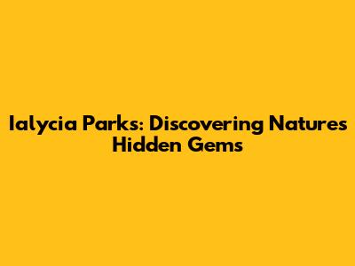 Ialycia Parks: Discovering Nature's Hidden Gems