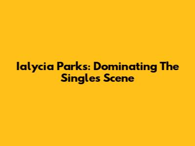 Ialycia Parks: Dominating The Singles Scene