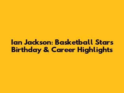 Ian Jackson: Basketball Star's Birthday & Career Highlights