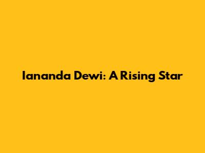 Iananda Dewi: A Rising Star