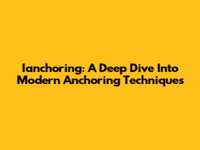 Ianchoring: A Deep Dive Into Modern Anchoring Techniques