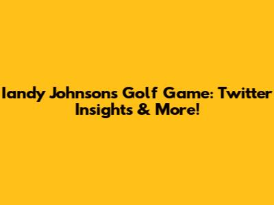 Iandy Johnson's Golf Game: Twitter Insights & More!