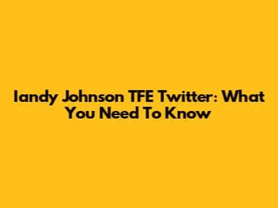 Iandy Johnson TFE Twitter: What You Need To Know