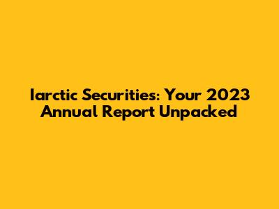Iarctic Securities: Your 2023 Annual Report Unpacked