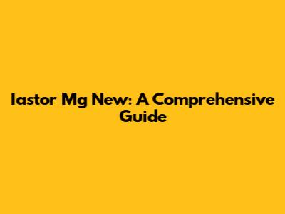 Iastor Mg New: A Comprehensive Guide