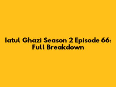 Iatul Ghazi Season 2 Episode 66: Full Breakdown