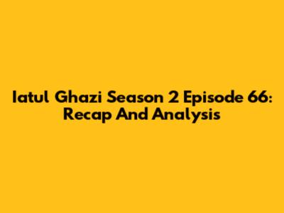 Iatul Ghazi Season 2 Episode 66: Recap And Analysis