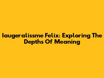 Iaugeralissme Felix: Exploring The Depths Of Meaning