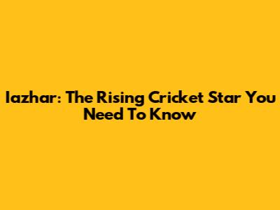 Iazhar: The Rising Cricket Star You Need To Know