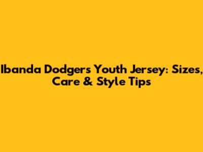 Ibanda Dodgers Youth Jersey: Sizes, Care & Style Tips