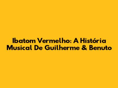Ibatom Vermelho: A História Musical De Guilherme & Benuto