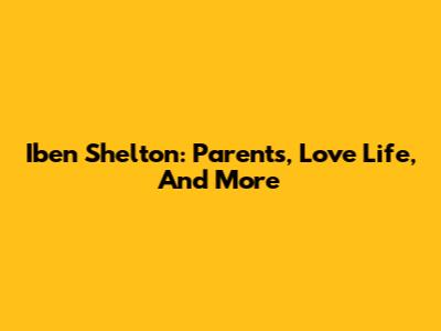 Iben Shelton: Parents, Love Life, And More