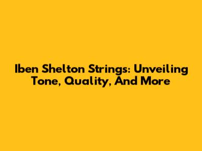 Iben Shelton Strings: Unveiling Tone, Quality, And More