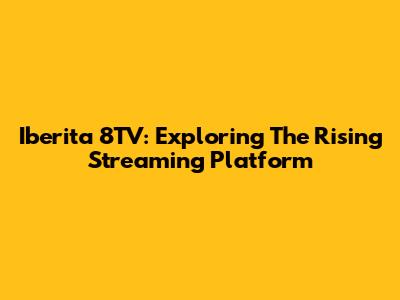 Iberita 8TV: Exploring The Rising Streaming Platform