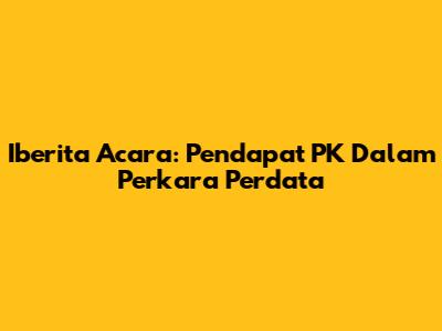 Iberita Acara: Pendapat PK Dalam Perkara Perdata