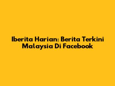 Iberita Harian: Berita Terkini Malaysia Di Facebook