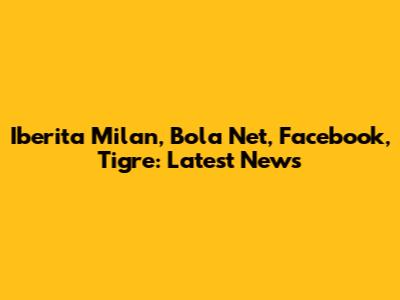 Iberita Milan, Bola Net, Facebook, Tigre: Latest News