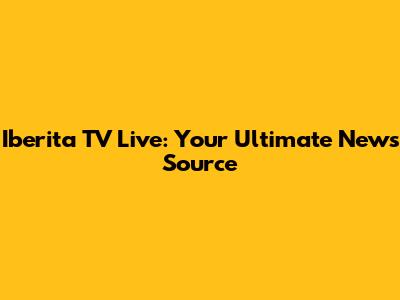 Iberita TV Live: Your Ultimate News Source