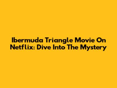Ibermuda Triangle Movie On Netflix: Dive Into The Mystery