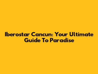 Iberostar Cancun: Your Ultimate Guide To Paradise