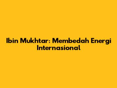 Ibin Mukhtar: Membedah Energi Internasional