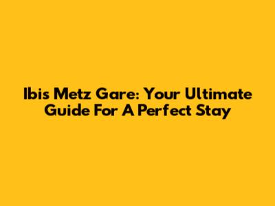 Ibis Metz Gare: Your Ultimate Guide For A Perfect Stay