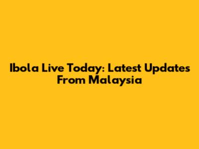 Ibola Live Today: Latest Updates From Malaysia