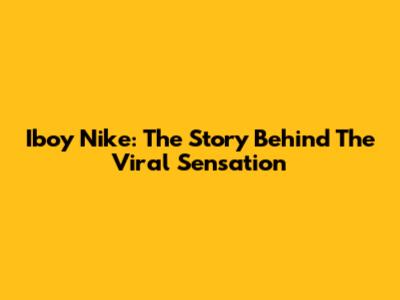 Iboy Nike: The Story Behind The Viral Sensation