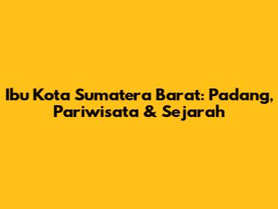 Ibu Kota Sumatera Barat: Padang, Pariwisata & Sejarah