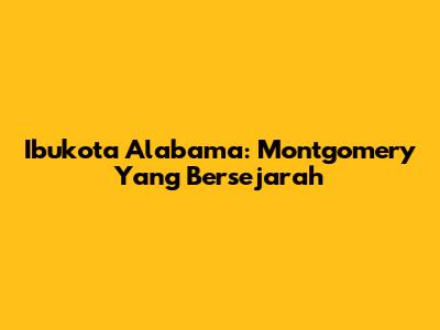 Ibukota Alabama: Montgomery Yang Bersejarah