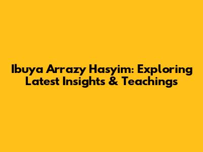Ibuya Arrazy Hasyim: Exploring Latest Insights & Teachings